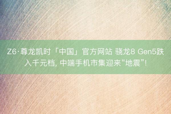 Z6·尊龙凯时「中国」官方网站 骁龙8 Gen5跌入千元档， 中端手机市集迎来“地震”!