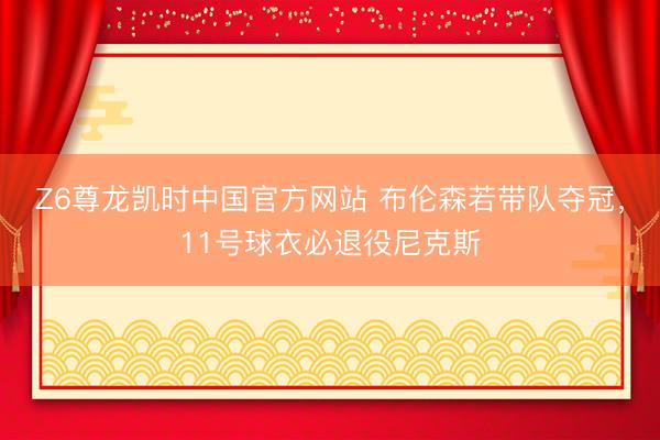 Z6尊龙凯时中国官方网站 布伦森若带队夺冠，11号球衣必退役尼克斯