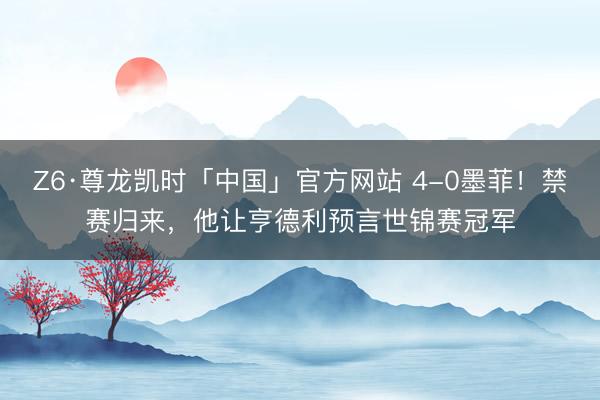 Z6·尊龙凯时「中国」官方网站 4-0墨菲！禁赛归来，他让亨德利预言世锦赛冠军