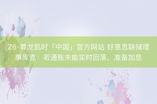 Z6·尊龙凯时「中国」官方网站 好意思联储理事库克：若通胀未能实时回落，准备加息