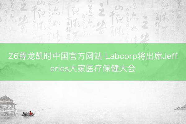Z6尊龙凯时中国官方网站 Labcorp将出席Jefferies大家医疗保健大会