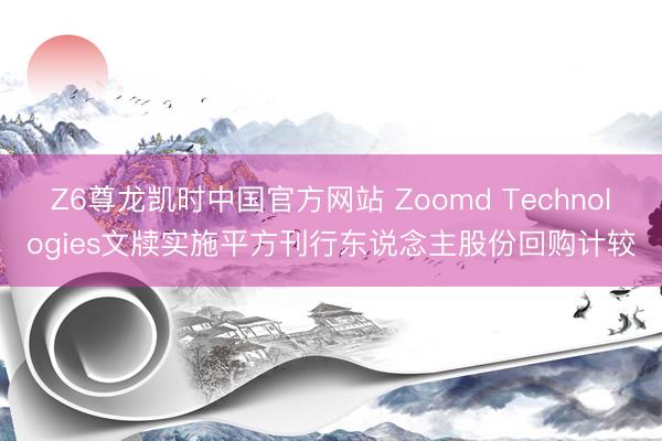 Z6尊龙凯时中国官方网站 Zoomd Technologies文牍实施平方刊行东说念主股份回购计较