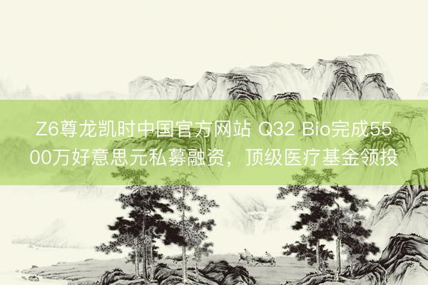 Z6尊龙凯时中国官方网站 Q32 Bio完成5500万好意思元私募融资,顶级医疗基金领投