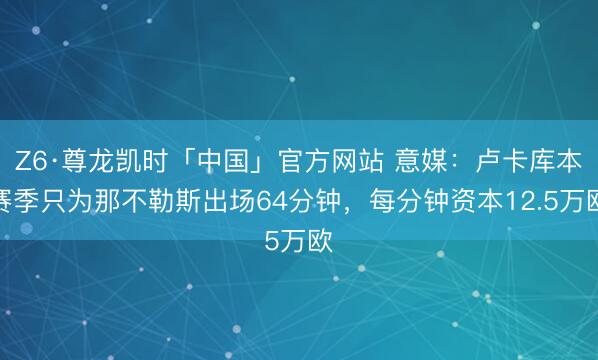 Z6·尊龙凯时「中国」官方网站 意媒：卢卡库本赛季只为那不勒斯出场64分钟，每分钟资本12.5万欧
