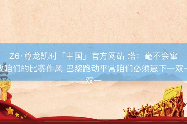 Z6·尊龙凯时「中国」官方网站 塔：毫不会窜改咱们的比赛作风 巴黎跑动平常咱们必须赢下一双一