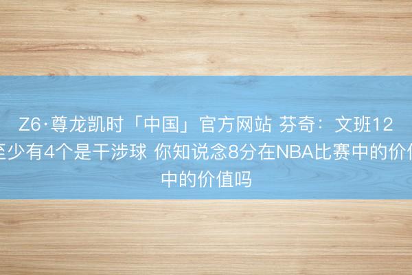 Z6·尊龙凯时「中国」官方网站 芬奇:文班12帽至少有4个是干涉球 你知说念8分在NBA比赛中的价值吗