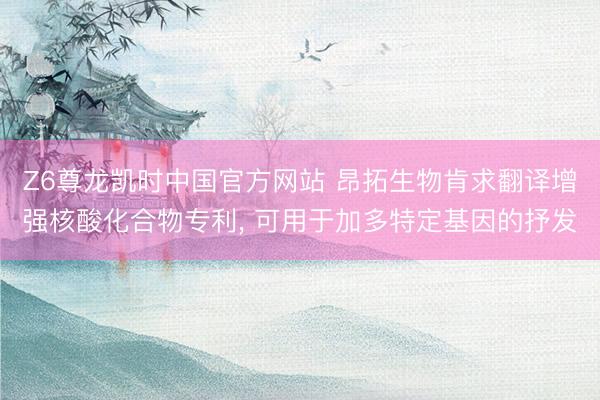 Z6尊龙凯时中国官方网站 昂拓生物肯求翻译增强核酸化合物专利， 可用于加多特定基因的抒发