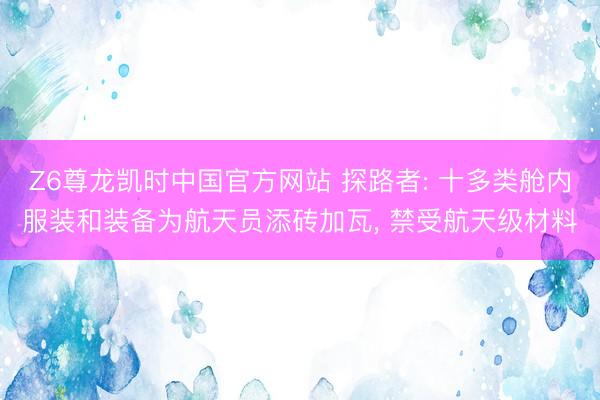 Z6尊龙凯时中国官方网站 探路者: 十多类舱内服装和装备为航天员添砖加瓦， 禁受航天级材料