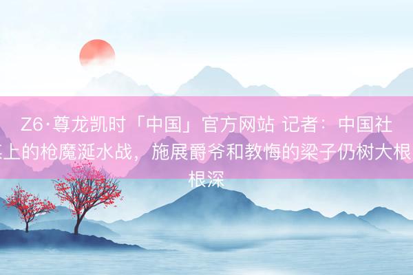Z6·尊龙凯时「中国」官方网站 记者：中国社媒上的枪魔涎水战，施展爵爷和教悔的梁子仍树大根深