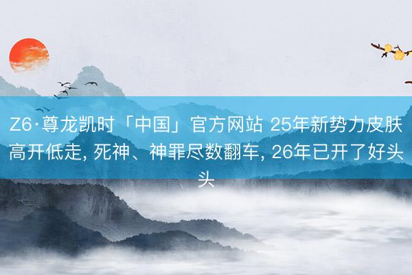 Z6·尊龙凯时「中国」官方网站 25年新势力皮肤高开低走， 死神、神罪尽数翻车， 26年已开了好头