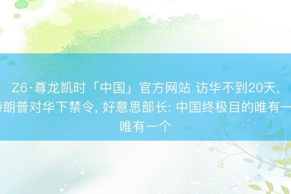 Z6·尊龙凯时「中国」官方网站 访华不到20天， 特朗普对华下禁令， 好意思部长: 中国终极目的唯有一个