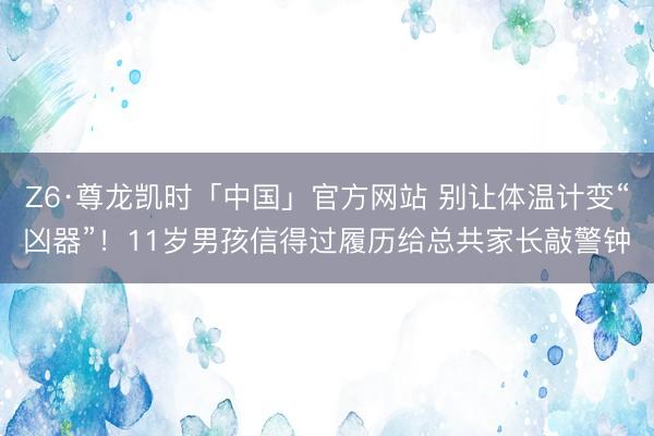 Z6·尊龙凯时「中国」官方网站 别让体温计变“凶器”！11岁男孩信得过履历给总共家长敲警钟