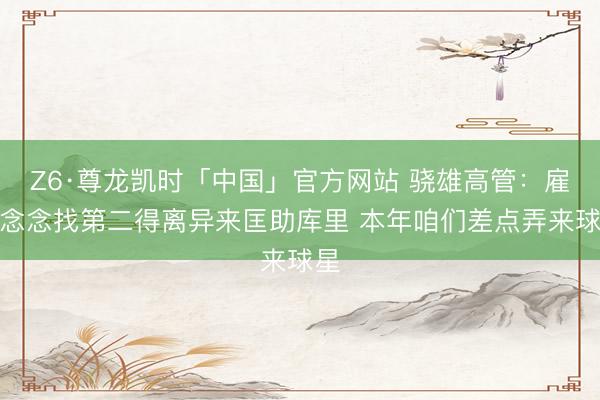 Z6·尊龙凯时「中国」官方网站 骁雄高管：雇主念念找第二得离异来匡助库里 本年咱们差点弄来球星