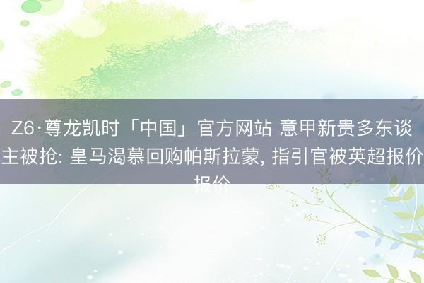 Z6·尊龙凯时「中国」官方网站 意甲新贵多东谈主被抢: 皇马渴慕回购帕斯拉蒙, 指引官被英超报价