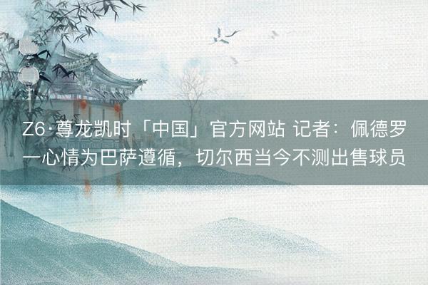 Z6·尊龙凯时「中国」官方网站 记者:佩德罗一心情为巴萨遵循,切尔西当今不测出售球员