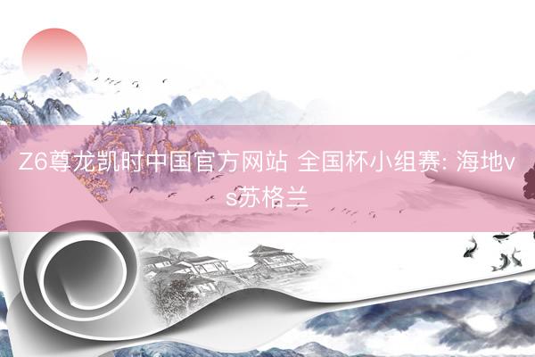 Z6尊龙凯时中国官方网站 全国杯小组赛: 海地vs苏格兰
