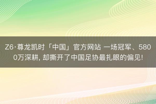 Z6·尊龙凯时「中国」官方网站 一场冠军、5800万深耕， 却撕开了中国足协最扎眼的偏见!
