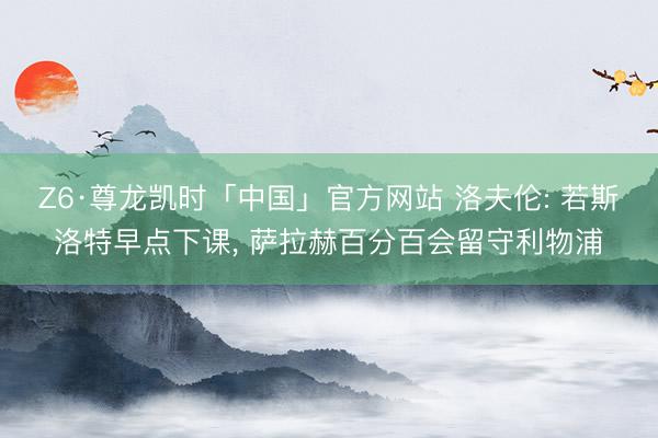 Z6·尊龙凯时「中国」官方网站 洛夫伦: 若斯洛特早点下课， 萨拉赫百分百会留守利物浦