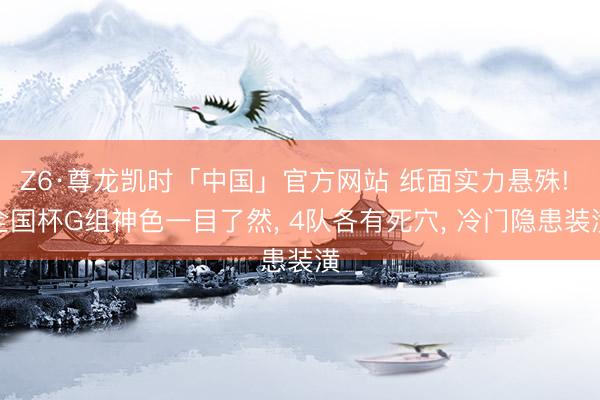 Z6·尊龙凯时「中国」官方网站 纸面实力悬殊! 全国杯G组神色一目了然， 4队各有死穴， 冷门隐患装潢