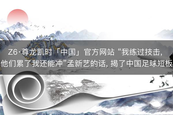Z6·尊龙凯时「中国」官方网站 “我练过技击， 他们累了我还能冲”孟新艺的话， 揭了中国足球短板