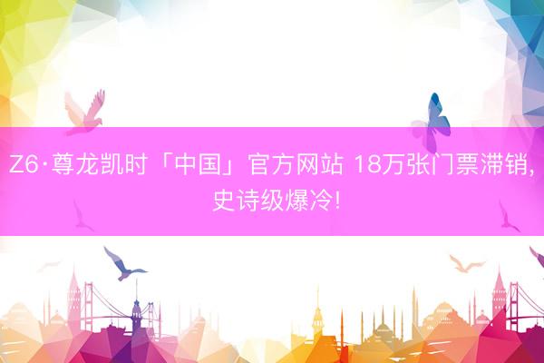 Z6·尊龙凯时「中国」官方网站 18万张门票滞销， 史诗级爆冷!