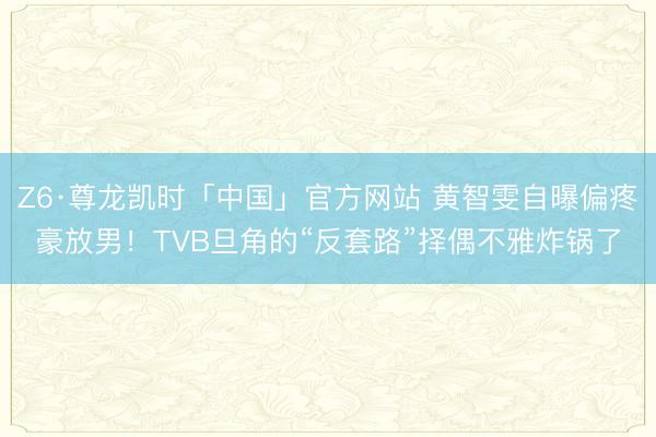 Z6·尊龙凯时「中国」官方网站 黄智雯自曝偏疼豪放男！TVB旦角的“反套路”择偶不雅炸锅了