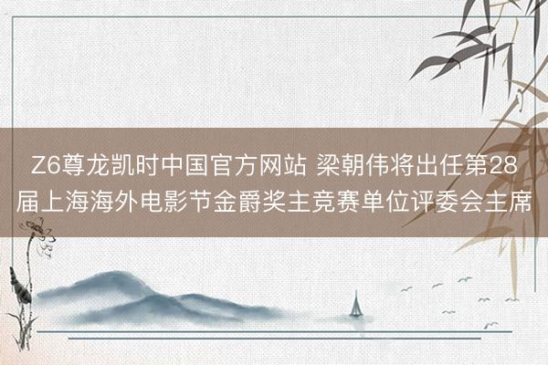 Z6尊龙凯时中国官方网站 梁朝伟将出任第28届上海海外电影节金爵奖主竞赛单位评委会主席