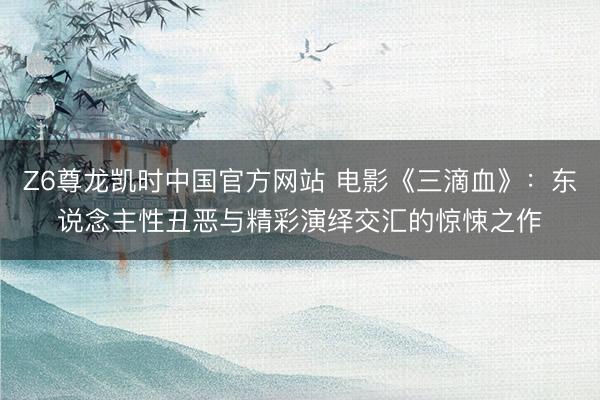 Z6尊龙凯时中国官方网站 电影《三滴血》：东说念主性丑恶与精彩演绎交汇的惊悚之作