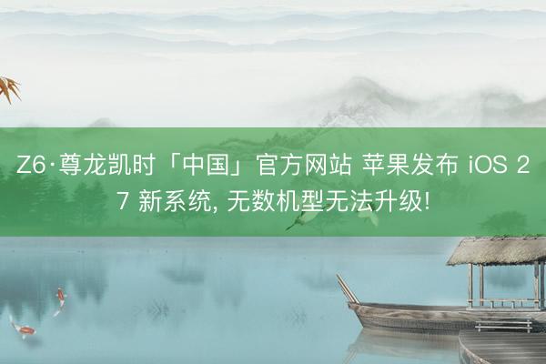 Z6·尊龙凯时「中国」官方网站 苹果发布 iOS 27 新系统, 无数机型无法升级!