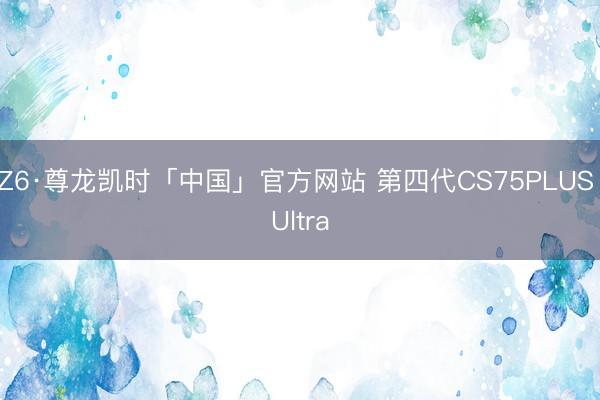 Z6·尊龙凯时「中国」官方网站 第四代CS75PLUS Ultra