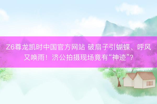 Z6尊龙凯时中国官方网站 破扇子引蝴蝶、呼风又唤雨！济公拍摄现场竟有“神迹”？