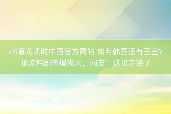Z6尊龙凯时中国官方网站 如若韩国还有王室？顶流韩剧未播先火，网友：这设定绝了