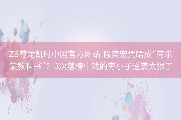 Z6尊龙凯时中国官方网站 段奕宏凭啥成“荷尔蒙教科书”？3次落榜中戏的穷小子逆袭太狠了