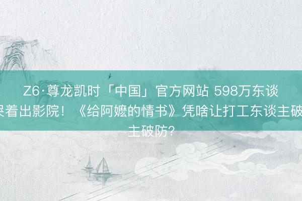 Z6·尊龙凯时「中国」官方网站 598万东谈主哭着出影院！《给阿嬷的情书》凭啥让打工东谈主破防？