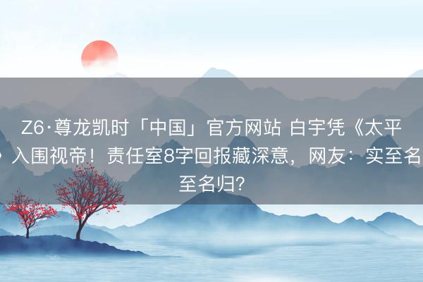 Z6·尊龙凯时「中国」官方网站 白宇凭《太平年》入围视帝！责任室8字回报藏深意，网友：实至名归？