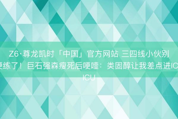 Z6·尊龙凯时「中国」官方网站 三四线小伙别硬练了!巨石强森瘦死后哽噎:类固醇让我差点进ICU