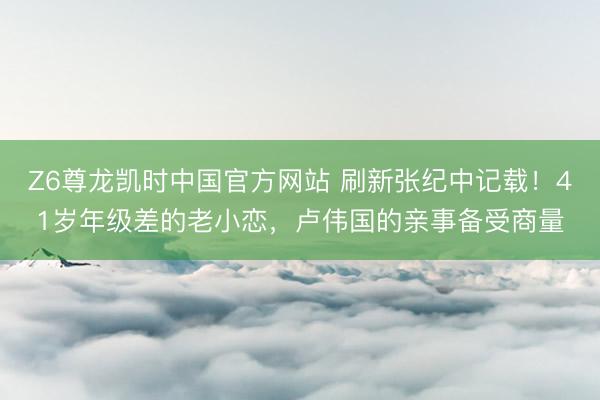 Z6尊龙凯时中国官方网站 刷新张纪中记载！41岁年级差的老小恋，卢伟国的亲事备受商量