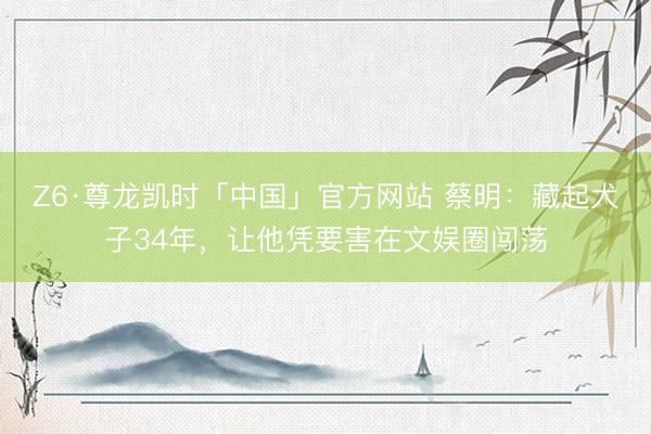 Z6·尊龙凯时「中国」官方网站 蔡明:藏起犬子34年,让他凭要害在文娱圈闯荡