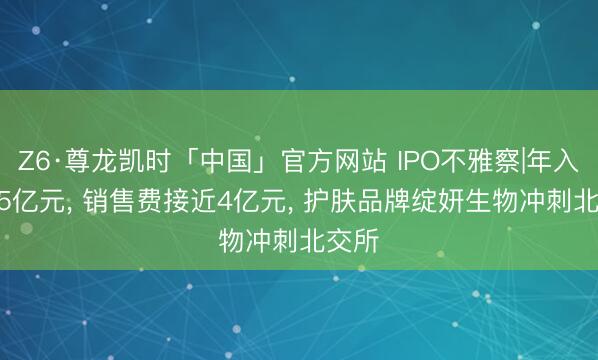 Z6·尊龙凯时「中国」官方网站 IPO不雅察|年入约7.5亿元, 销售费接近4亿元, 护肤品牌绽妍生物冲刺北交所