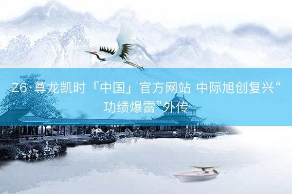 Z6·尊龙凯时「中国」官方网站 中际旭创复兴“功绩爆雷”外传