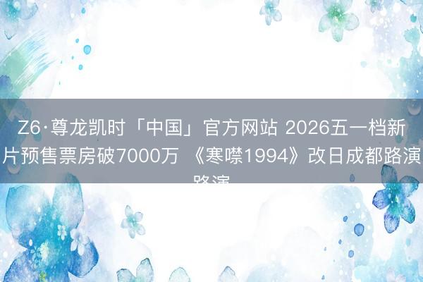 Z6·尊龙凯时「中国」官方网站 2026五一档新片预售票房破7000万 《寒噤1994》改日成都路演