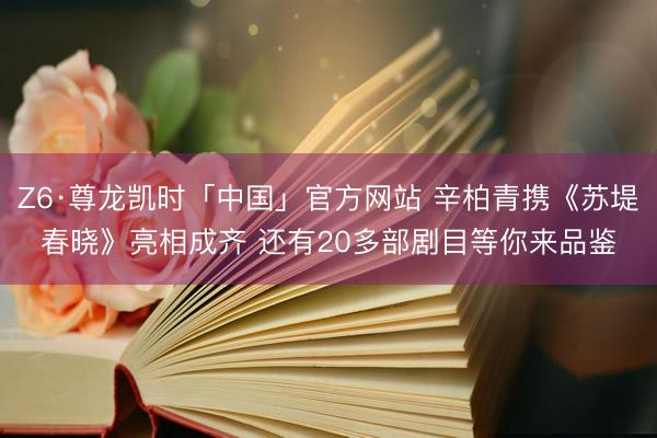 Z6·尊龙凯时「中国」官方网站 辛柏青携《苏堤春晓》亮相成齐 还有20多部剧目等你来品鉴