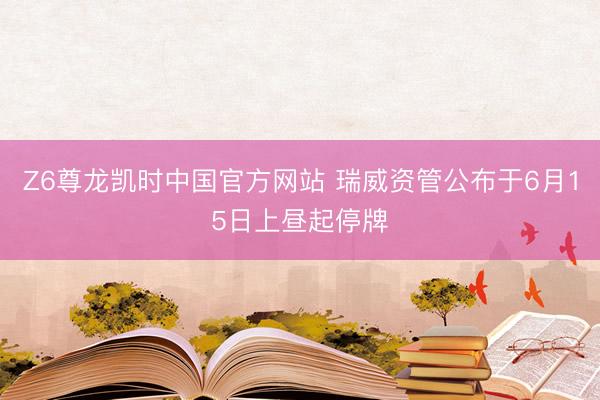 Z6尊龙凯时中国官方网站 瑞威资管公布于6月15日上昼起停牌
