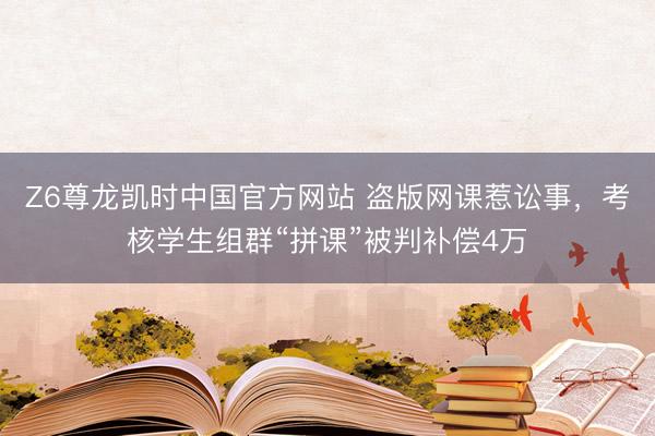 Z6尊龙凯时中国官方网站 盗版网课惹讼事,考核学生组群“拼课”被判补偿4万