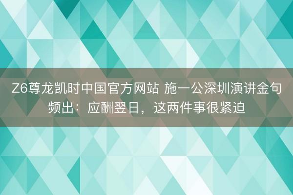 Z6尊龙凯时中国官方网站 施一公深圳演讲金句频出：应酬翌日，这两件事很紧迫