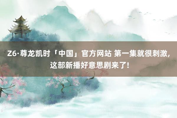 Z6·尊龙凯时「中国」官方网站 第一集就很刺激, 这部新播好意思剧来了!