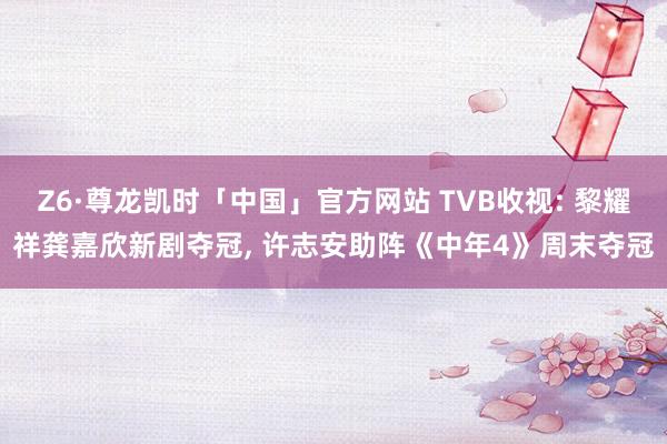 Z6·尊龙凯时「中国」官方网站 TVB收视: 黎耀祥龚嘉欣新剧夺冠， 许志安助阵《中年4》周末夺冠