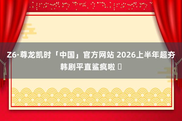 Z6·尊龙凯时「中国」官方网站 2026上半年超夯韩剧平直鲨疯啦 ❗
