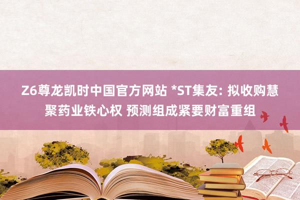 Z6尊龙凯时中国官方网站 *ST集友: 拟收购慧聚药业铁心权 预测组成紧要财富重组