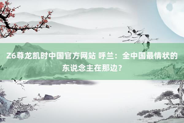 Z6尊龙凯时中国官方网站 呼兰：全中国最情状的东说念主在那边？